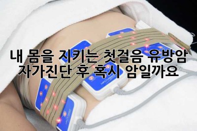 내 몸을 지키는 첫걸음, 유방암 자가진단 후… 혹시 암일까요?