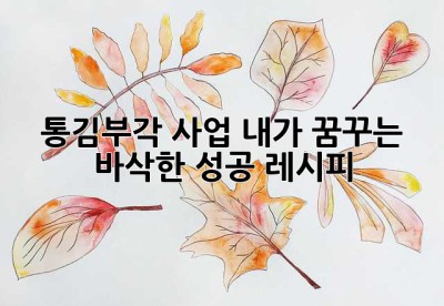 통김부각 사업, 내가 꿈꾸는 바삭한 성공 레시피!