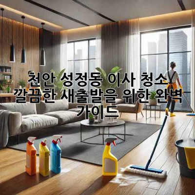 천안 성정동 이사 청소: 깔끔한 새출발을 위한 완벽 가이드