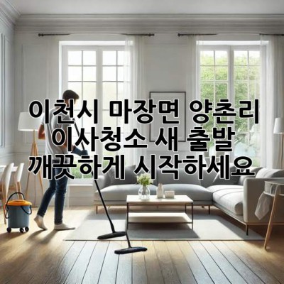 이천시 마장면 양촌리 이사청소: 새 출발, 깨끗하게 시작하세요!