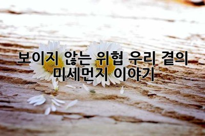 보이지 않는 위협, 우리 곁의 미세먼지 이야기